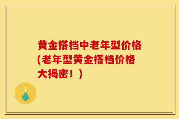 黄金搭档中老年型价格(老年型黄金搭档价格大揭密！)