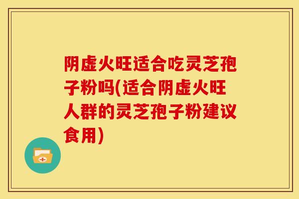 阴虚火旺适合吃灵芝孢子粉吗(适合阴虚火旺人群的灵芝孢子粉建议食用)