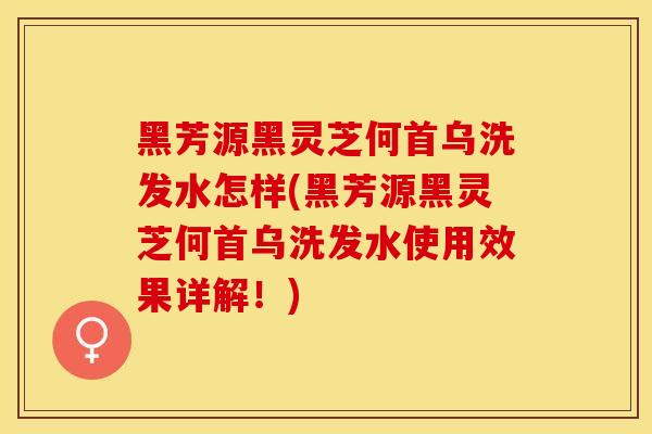 黑芳源黑灵芝何首乌洗发水怎样(黑芳源黑灵芝何首乌洗发水使用效果详解！)