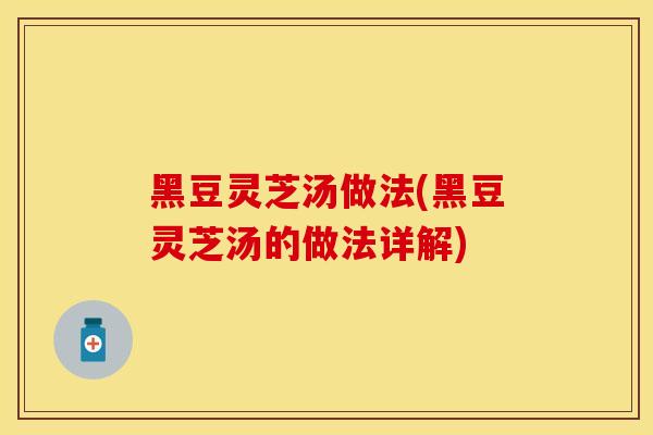 黑豆灵芝汤做法(黑豆灵芝汤的做法详解)