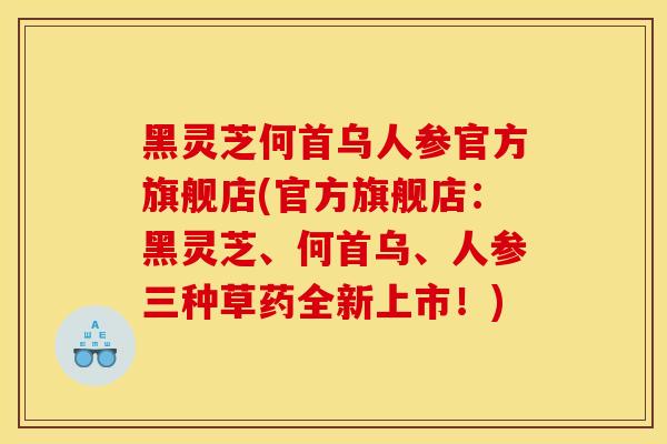 黑灵芝何首乌人参官方旗舰店(官方旗舰店：黑灵芝、何首乌、人参三种草药全新上市！)