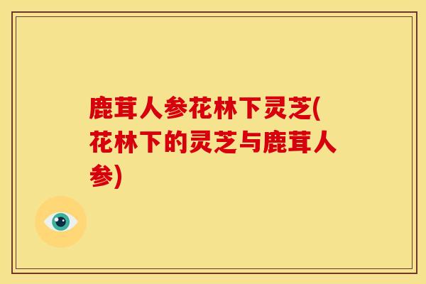 鹿茸人参花林下灵芝(花林下的灵芝与鹿茸人参)