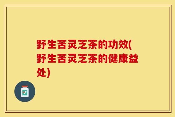 野生苦灵芝茶的功效(野生苦灵芝茶的健康益处)