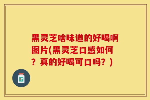 黑灵芝啥味道的好喝啊图片(黑灵芝口感如何？真的好喝可口吗？)