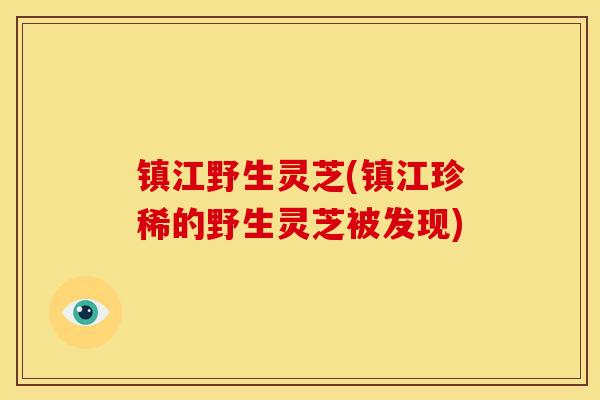 镇江野生灵芝(镇江珍稀的野生灵芝被发现)