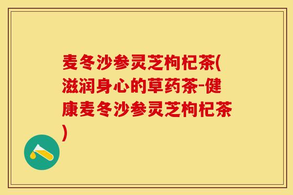 麦冬沙参灵芝枸杞茶(滋润身心的草药茶-健康麦冬沙参灵芝枸杞茶)