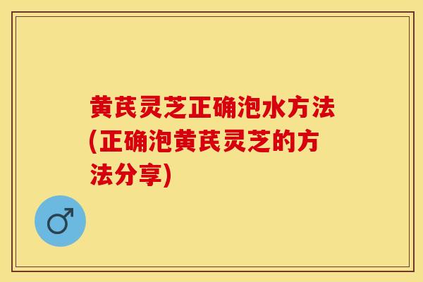 黄芪灵芝正确泡水方法(正确泡黄芪灵芝的方法分享)