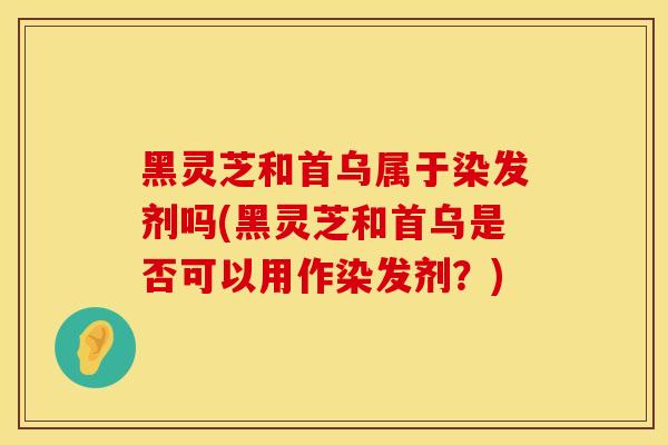 黑灵芝和首乌属于染发剂吗(黑灵芝和首乌是否可以用作染发剂？)