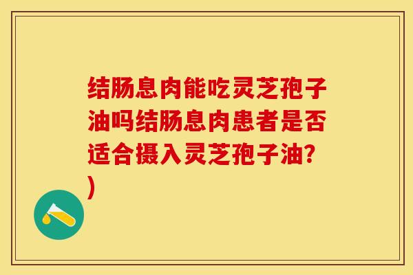 结肠息肉能吃灵芝孢子油吗结肠息肉患者是否适合摄入灵芝孢子油？)