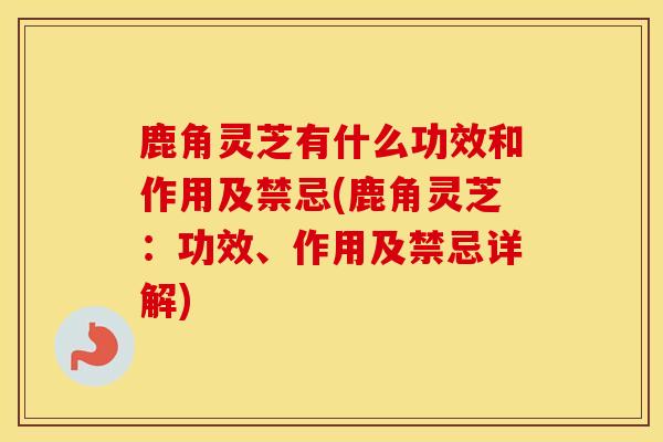 鹿角灵芝有什么功效和作用及禁忌(鹿角灵芝：功效、作用及禁忌详解)