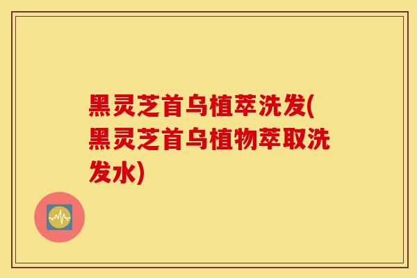黑灵芝首乌植萃洗发(黑灵芝首乌植物萃取洗发水)