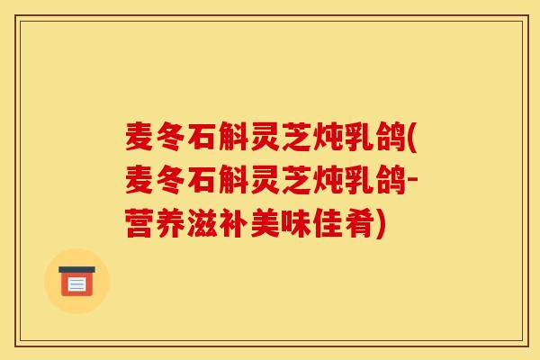 麦冬石斛灵芝炖乳鸽(麦冬石斛灵芝炖乳鸽-营养滋补美味佳肴)
