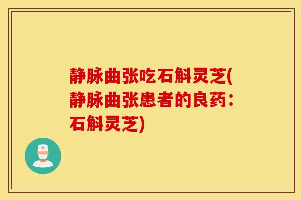 静脉曲张吃石斛灵芝(静脉曲张患者的良药：石斛灵芝)