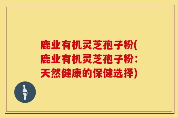 鹿业有机灵芝孢子粉(鹿业有机灵芝孢子粉：天然健康的保健选择)
