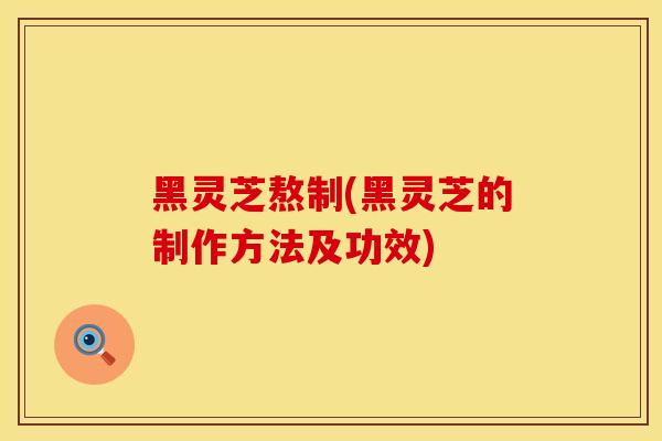 黑灵芝熬制(黑灵芝的制作方法及功效)