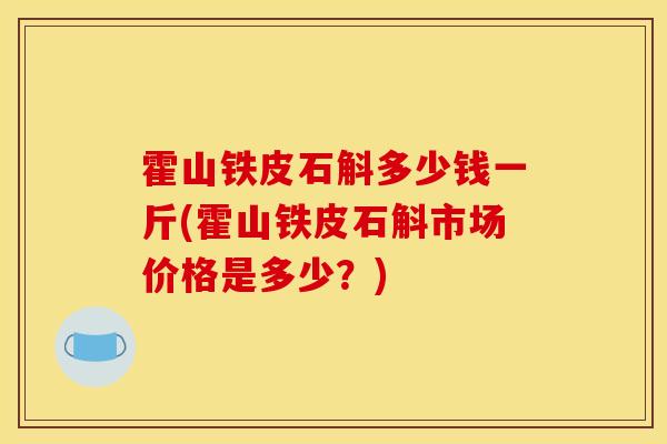 霍山铁皮石斛多少钱一斤(霍山铁皮石斛市场价格是多少？)