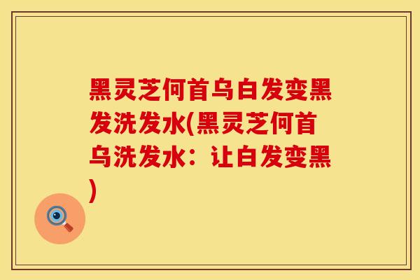 黑灵芝何首乌白发变黑发洗发水(黑灵芝何首乌洗发水：让白发变黑)