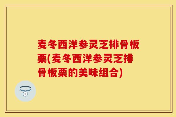 麦冬西洋参灵芝排骨板栗(麦冬西洋参灵芝排骨板栗的美味组合)