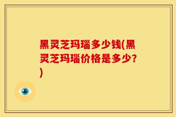 黑灵芝玛瑙多少钱(黑灵芝玛瑙价格是多少？)