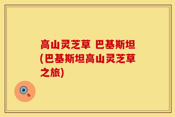 高山灵芝草 巴基斯坦(巴基斯坦高山灵芝草之旅)