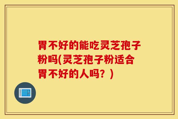 胃不好的能吃灵芝孢子粉吗(灵芝孢子粉适合胃不好的人吗？)