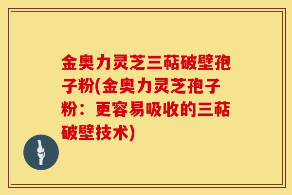 金奥力灵芝三萜破壁孢子粉(金奥力灵芝孢子粉：更容易吸收的三萜破壁技术)