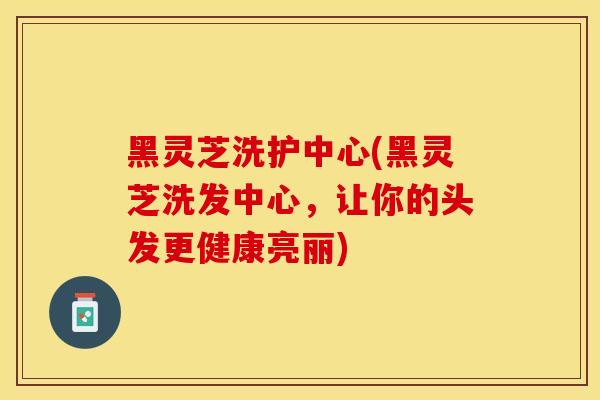 黑灵芝洗护中心(黑灵芝洗发中心，让你的头发更健康亮丽)