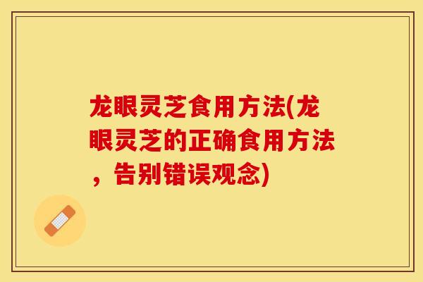 龙眼灵芝食用方法(龙眼灵芝的正确食用方法，告别错误观念)