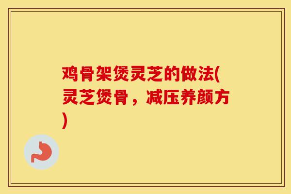 鸡骨架煲灵芝的做法(灵芝煲骨，减压养颜方)