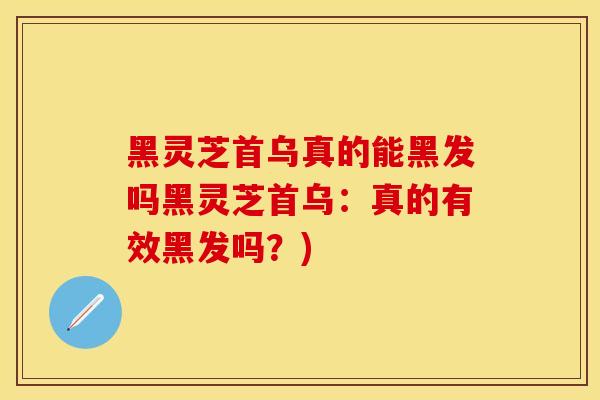 黑灵芝首乌真的能黑发吗黑灵芝首乌：真的有效黑发吗？)