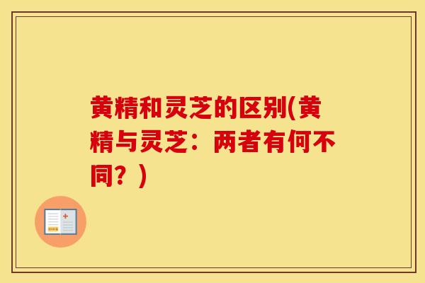 黄精和灵芝的区别(黄精与灵芝:两者有何不同?) 黄精和灵芝的区别(黄精与灵芝:两者有何不同?)