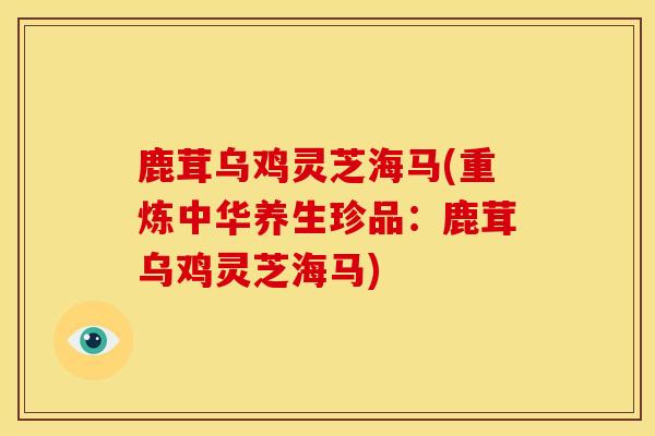 鹿茸乌鸡灵芝海马(重炼中华养生珍品：鹿茸乌鸡灵芝海马)