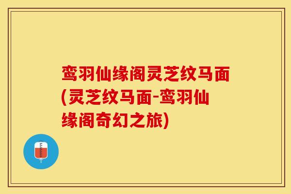 鸾羽仙缘阁灵芝纹马面(灵芝纹马面-鸾羽仙缘阁奇幻之旅)