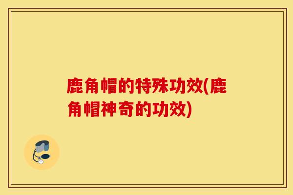 鹿角帽的特殊功效(鹿角帽神奇的功效)