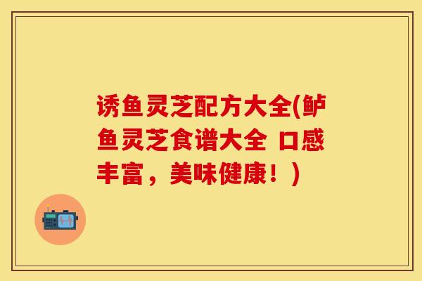 诱鱼灵芝配方大全(鲈鱼灵芝食谱大全 口感丰富，美味健康！)