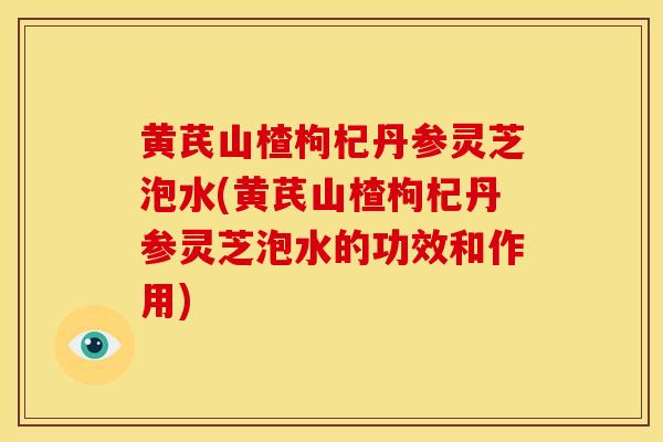 黄芪山楂枸杞丹参灵芝泡水(黄芪山楂枸杞丹参灵芝泡水的功效和作用)