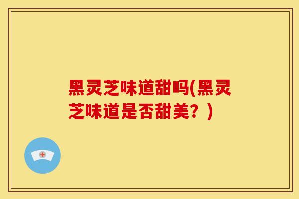 黑灵芝味道甜吗(黑灵芝味道是否甜美？)