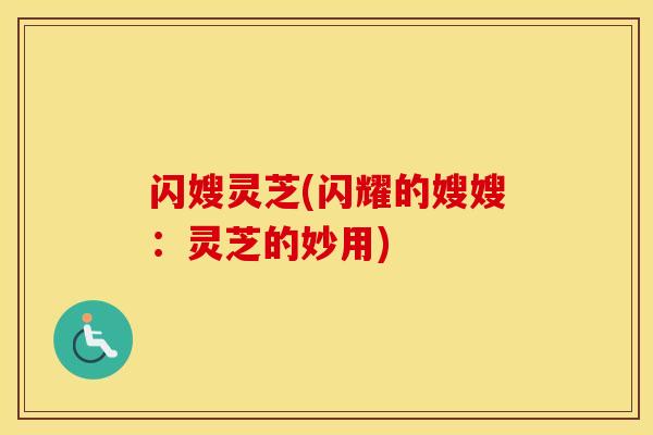 闪嫂灵芝(闪耀的嫂嫂:灵芝的妙用) 闪嫂灵芝(闪耀的嫂嫂:灵芝的妙用)