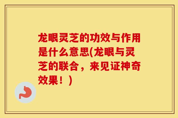 龙眼灵芝的功效与作用是什么意思(龙眼与灵芝的联合，来见证神奇效果！)