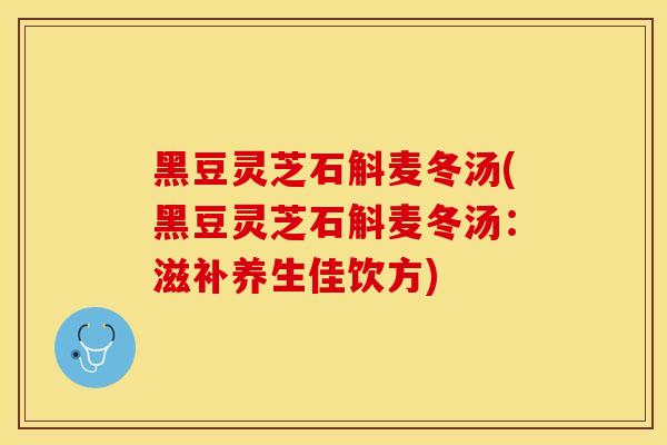 黑豆灵芝石斛麦冬汤(黑豆灵芝石斛麦冬汤：滋补养生佳饮方)