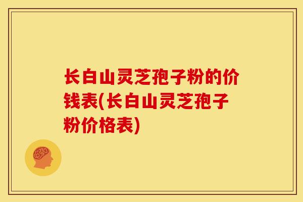 长白山灵芝孢子粉的价钱表(长白山灵芝孢子粉价格表)