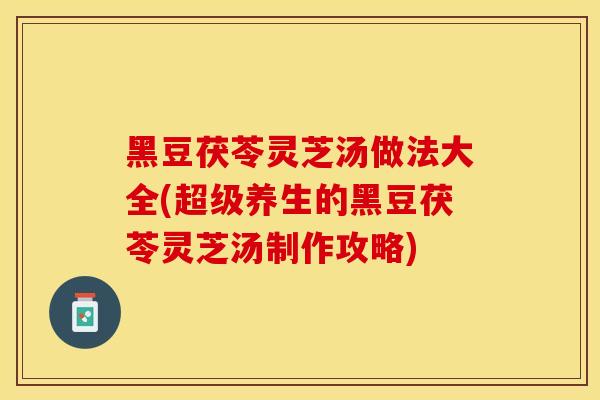 黑豆茯苓灵芝汤做法大全(超级养生的黑豆茯苓灵芝汤制作攻略)