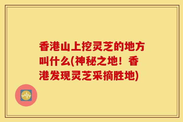 香港山上挖灵芝的地方叫什么(神秘之地！香港发现灵芝采摘胜地)