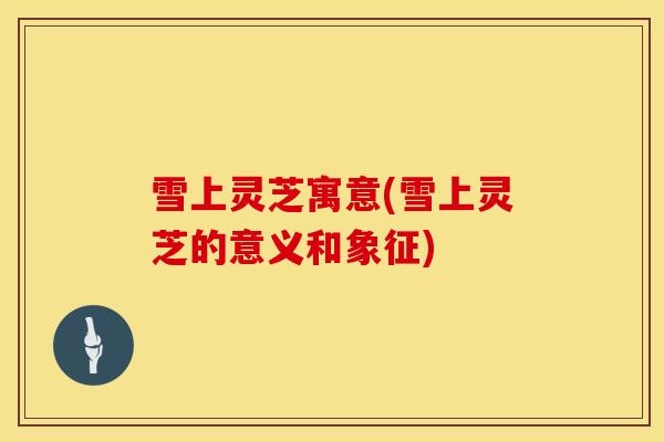 雪上灵芝寓意(雪上灵芝的意义和象征) 雪上灵芝寓意(雪上灵芝的意义和象征)
