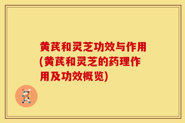 黄芪和灵芝功效与作用(黄芪和灵芝的药理作用及功效概览)