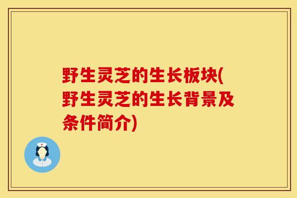 野生灵芝的生长板块(野生灵芝的生长背景及条件简介)