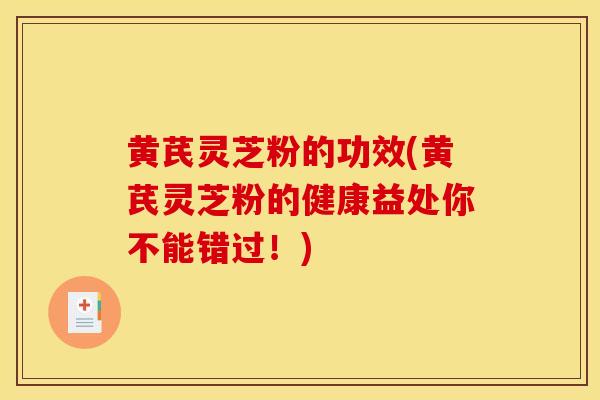 黄芪灵芝粉的功效(黄芪灵芝粉的健康益处你不能错过！)