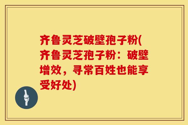 齐鲁灵芝破壁孢子粉(齐鲁灵芝孢子粉：破壁增效，寻常百姓也能享受好处)