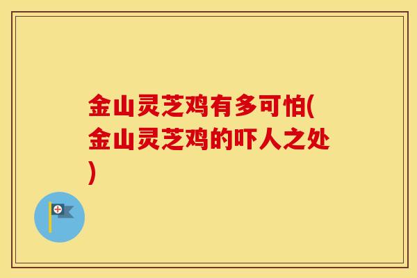 金山灵芝鸡有多可怕(金山灵芝鸡的吓人之处)