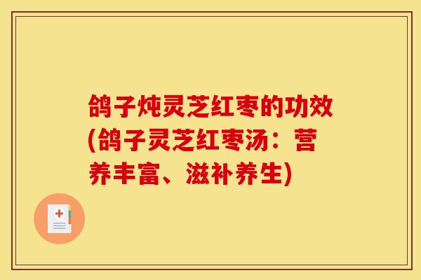 鸽子炖灵芝红枣的功效(鸽子灵芝红枣汤：营养丰富、滋补养生)